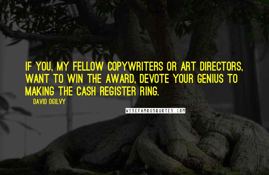 David Ogilvy Quotes: If you, my fellow copywriters or art directors, want to win the award, devote your genius to making the cash register ring.