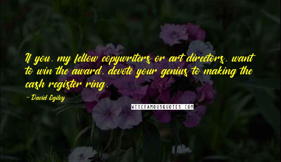 David Ogilvy Quotes: If you, my fellow copywriters or art directors, want to win the award, devote your genius to making the cash register ring.