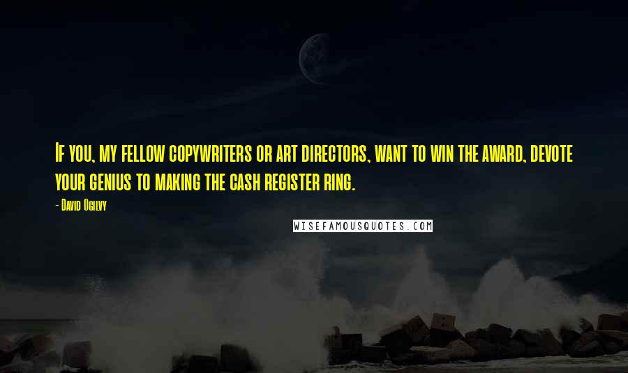 David Ogilvy Quotes: If you, my fellow copywriters or art directors, want to win the award, devote your genius to making the cash register ring.