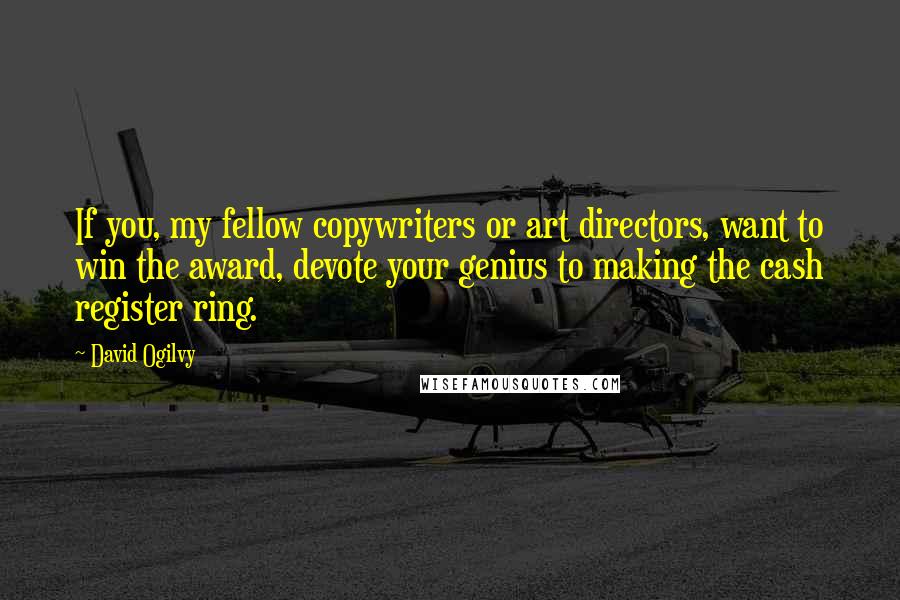 David Ogilvy Quotes: If you, my fellow copywriters or art directors, want to win the award, devote your genius to making the cash register ring.