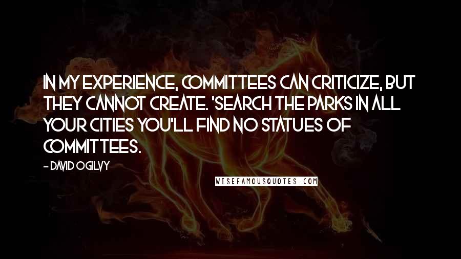 David Ogilvy Quotes: In my experience, committees can criticize, but they cannot create. 'Search the parks in all your cities You'll find no statues of committees.