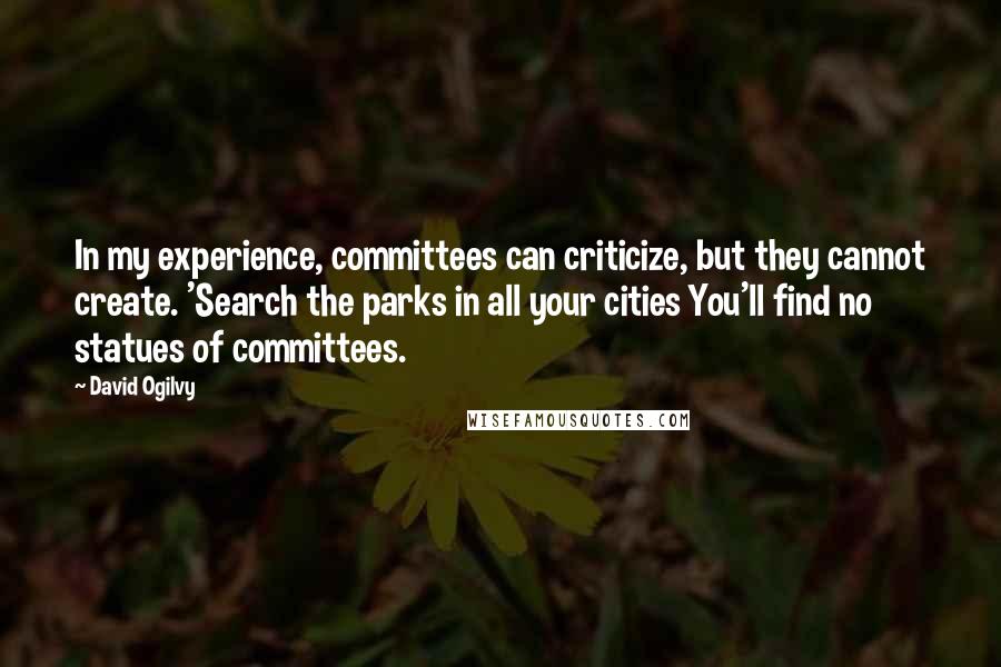 David Ogilvy Quotes: In my experience, committees can criticize, but they cannot create. 'Search the parks in all your cities You'll find no statues of committees.