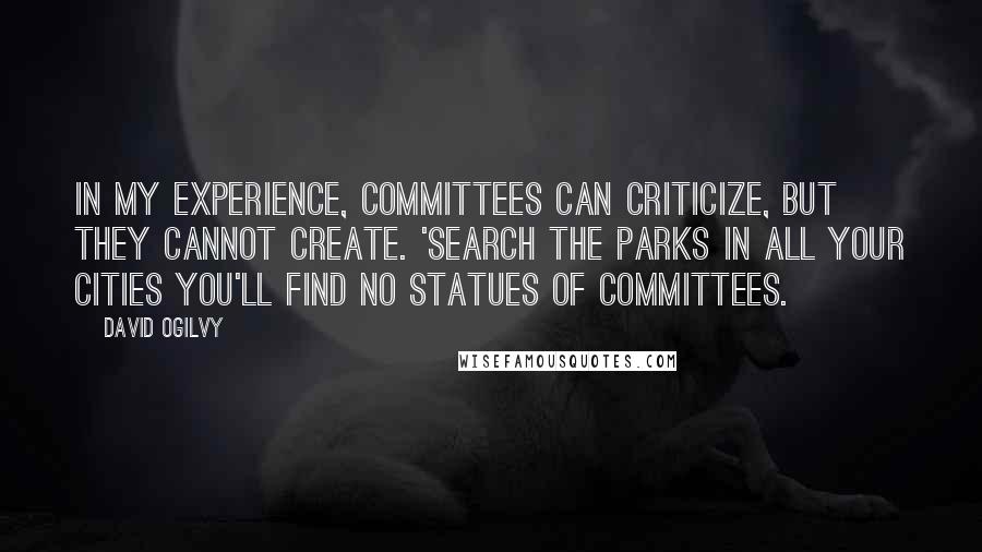 David Ogilvy Quotes: In my experience, committees can criticize, but they cannot create. 'Search the parks in all your cities You'll find no statues of committees.