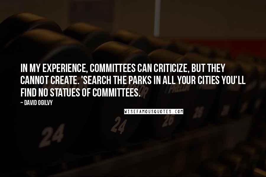 David Ogilvy Quotes: In my experience, committees can criticize, but they cannot create. 'Search the parks in all your cities You'll find no statues of committees.