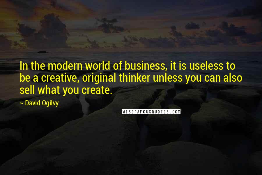 David Ogilvy Quotes: In the modern world of business, it is useless to be a creative, original thinker unless you can also sell what you create.