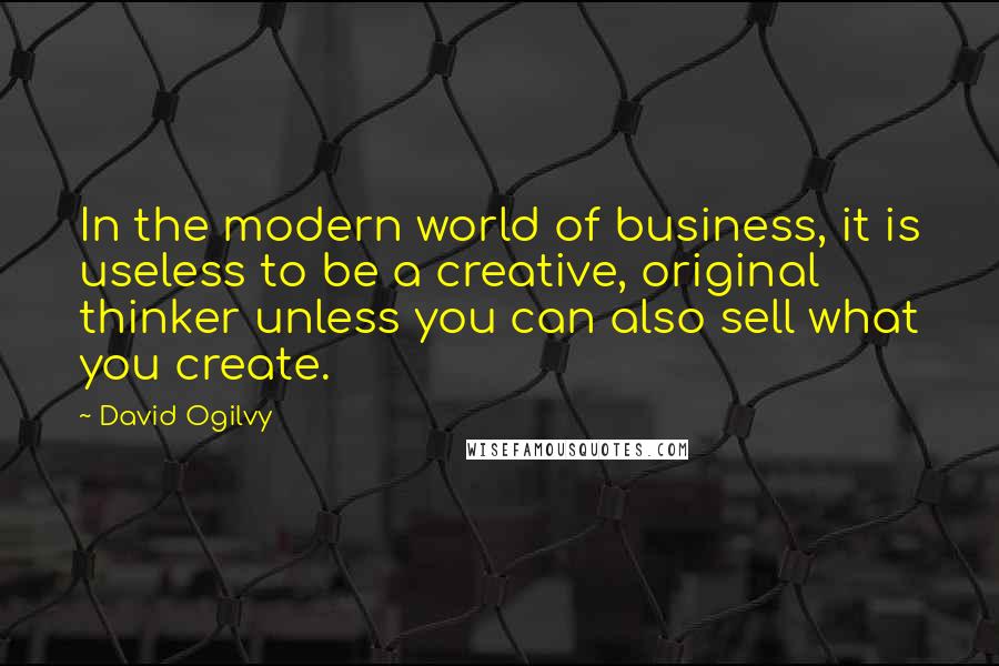 David Ogilvy Quotes: In the modern world of business, it is useless to be a creative, original thinker unless you can also sell what you create.