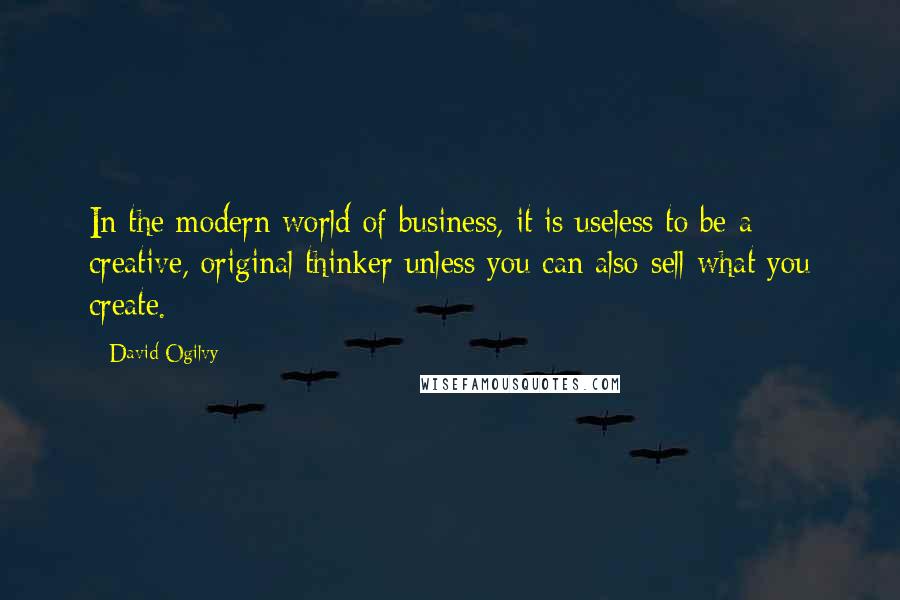 David Ogilvy Quotes: In the modern world of business, it is useless to be a creative, original thinker unless you can also sell what you create.
