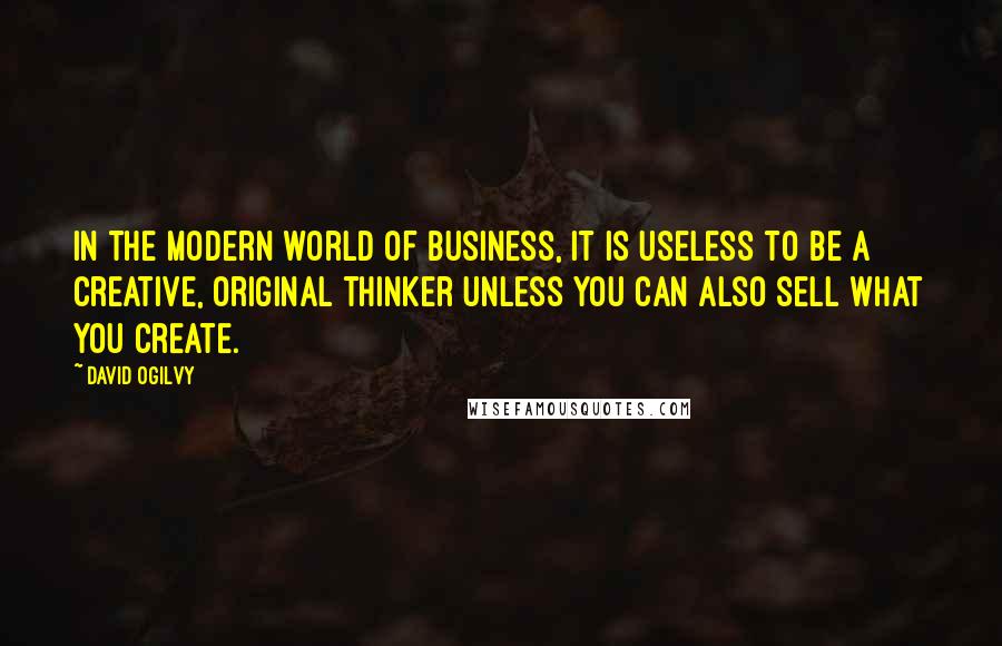 David Ogilvy Quotes: In the modern world of business, it is useless to be a creative, original thinker unless you can also sell what you create.