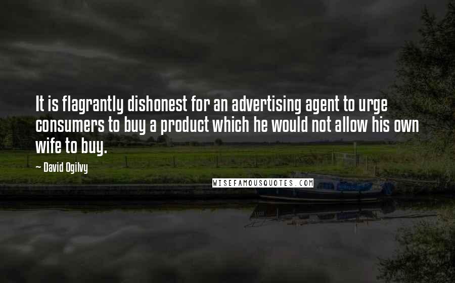 David Ogilvy Quotes: It is flagrantly dishonest for an advertising agent to urge consumers to buy a product which he would not allow his own wife to buy.