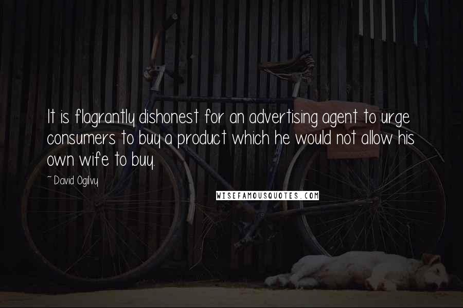 David Ogilvy Quotes: It is flagrantly dishonest for an advertising agent to urge consumers to buy a product which he would not allow his own wife to buy.