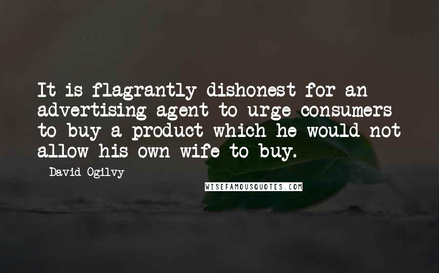 David Ogilvy Quotes: It is flagrantly dishonest for an advertising agent to urge consumers to buy a product which he would not allow his own wife to buy.