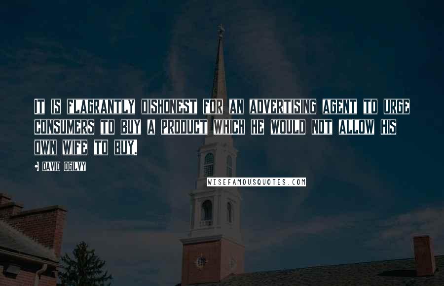 David Ogilvy Quotes: It is flagrantly dishonest for an advertising agent to urge consumers to buy a product which he would not allow his own wife to buy.