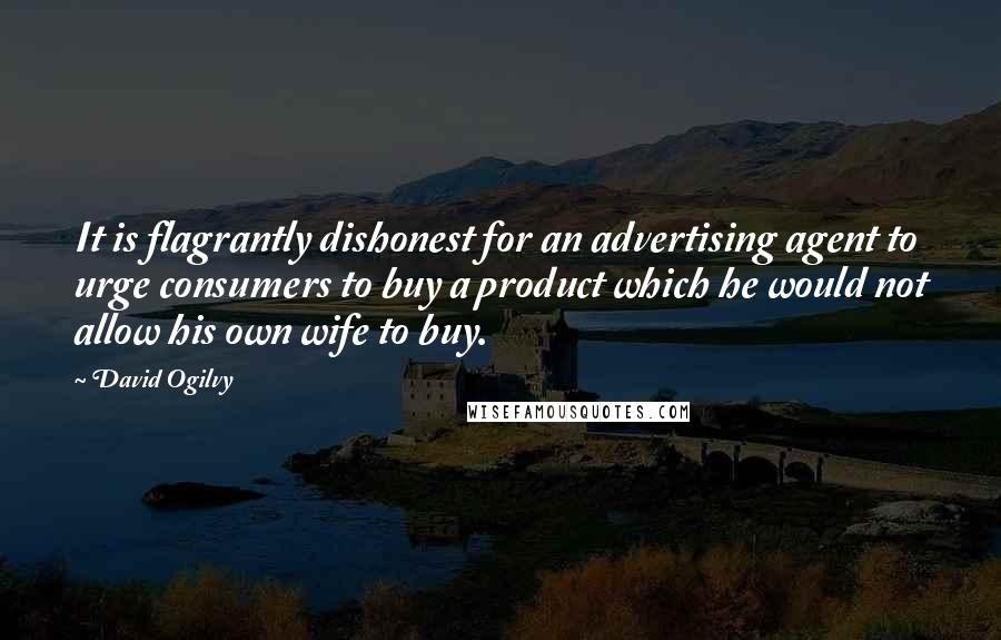 David Ogilvy Quotes: It is flagrantly dishonest for an advertising agent to urge consumers to buy a product which he would not allow his own wife to buy.