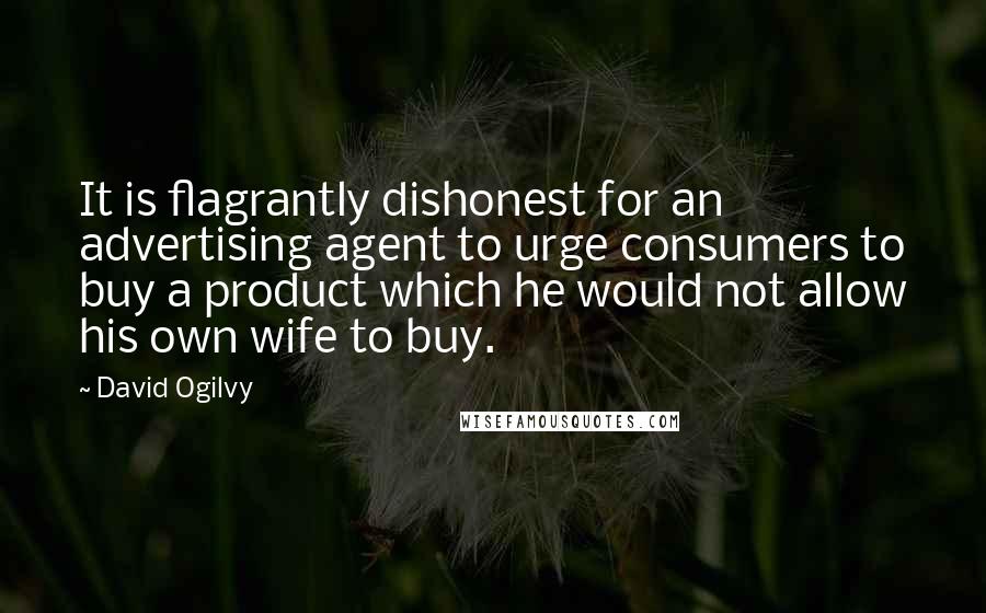 David Ogilvy Quotes: It is flagrantly dishonest for an advertising agent to urge consumers to buy a product which he would not allow his own wife to buy.
