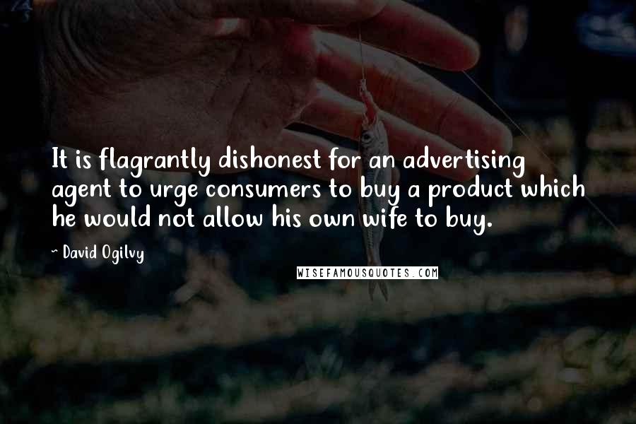 David Ogilvy Quotes: It is flagrantly dishonest for an advertising agent to urge consumers to buy a product which he would not allow his own wife to buy.