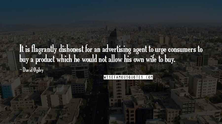 David Ogilvy Quotes: It is flagrantly dishonest for an advertising agent to urge consumers to buy a product which he would not allow his own wife to buy.