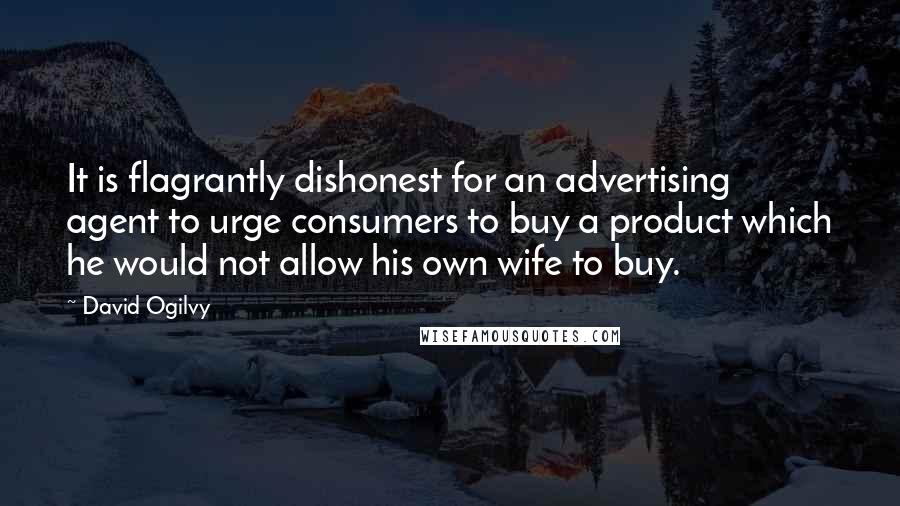 David Ogilvy Quotes: It is flagrantly dishonest for an advertising agent to urge consumers to buy a product which he would not allow his own wife to buy.