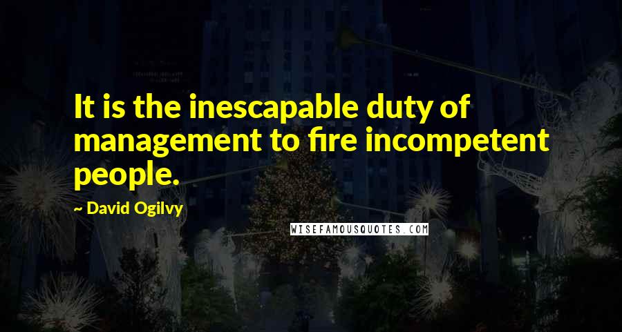 David Ogilvy Quotes: It is the inescapable duty of management to fire incompetent people.