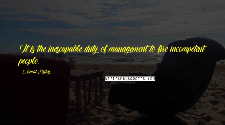 David Ogilvy Quotes: It is the inescapable duty of management to fire incompetent people.