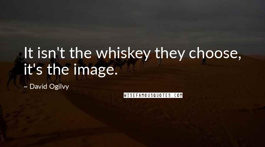 David Ogilvy Quotes: It isn't the whiskey they choose, it's the image.