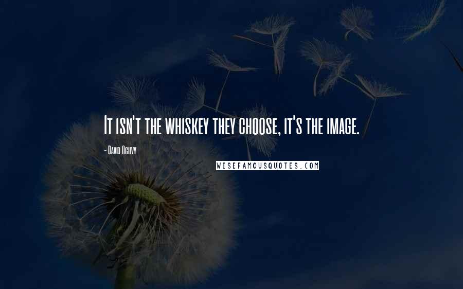 David Ogilvy Quotes: It isn't the whiskey they choose, it's the image.