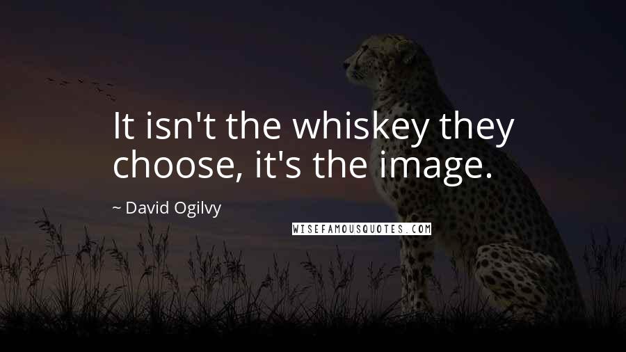 David Ogilvy Quotes: It isn't the whiskey they choose, it's the image.