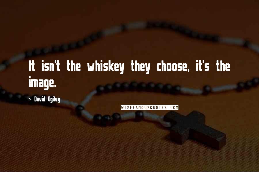 David Ogilvy Quotes: It isn't the whiskey they choose, it's the image.