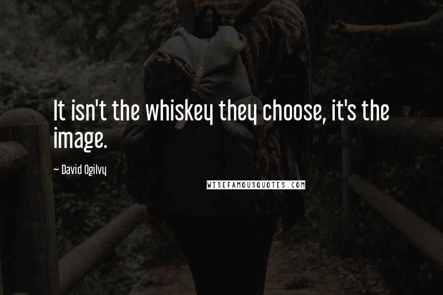 David Ogilvy Quotes: It isn't the whiskey they choose, it's the image.