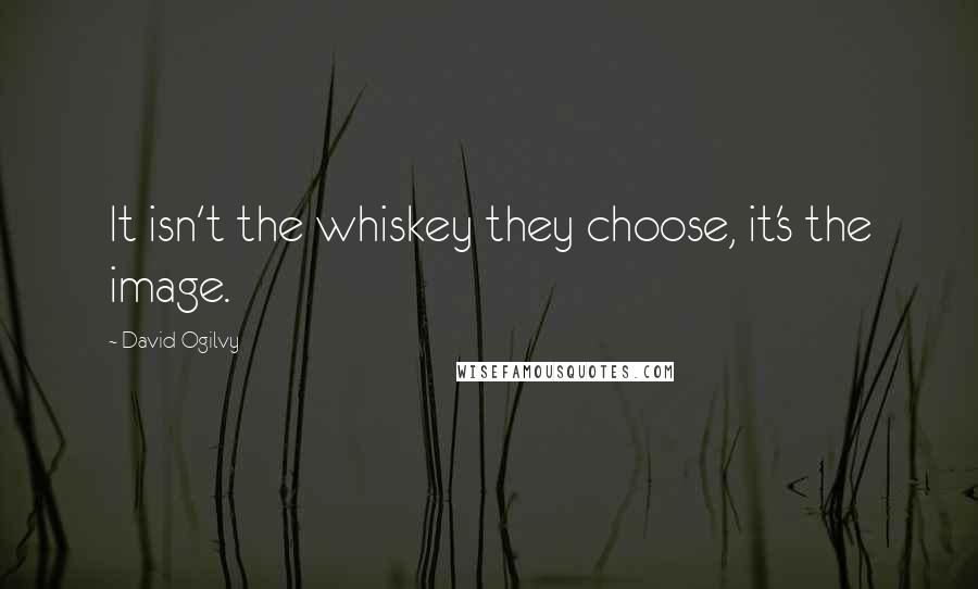 David Ogilvy Quotes: It isn't the whiskey they choose, it's the image.