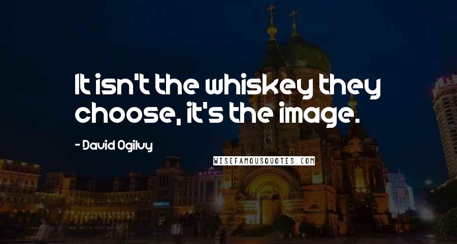 David Ogilvy Quotes: It isn't the whiskey they choose, it's the image.