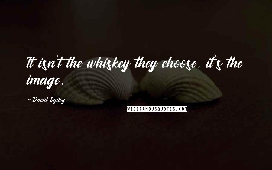 David Ogilvy Quotes: It isn't the whiskey they choose, it's the image.