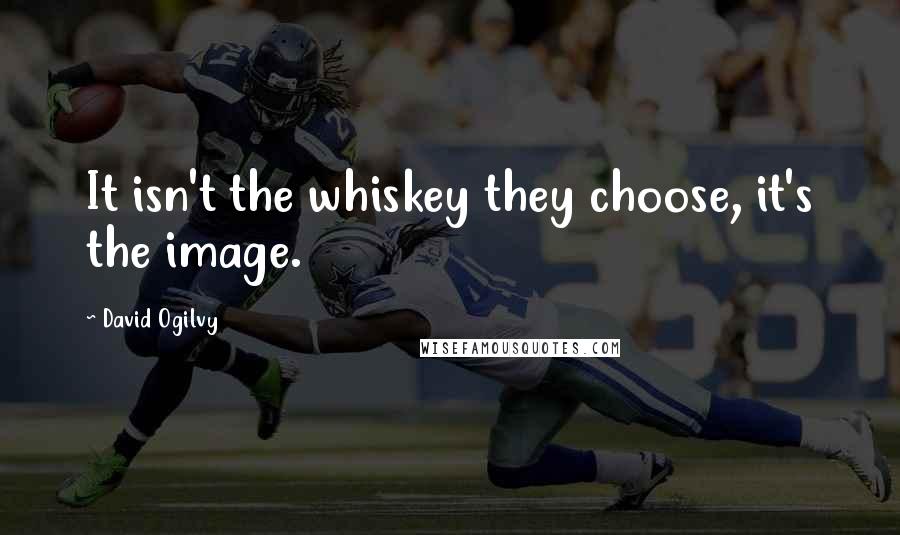 David Ogilvy Quotes: It isn't the whiskey they choose, it's the image.