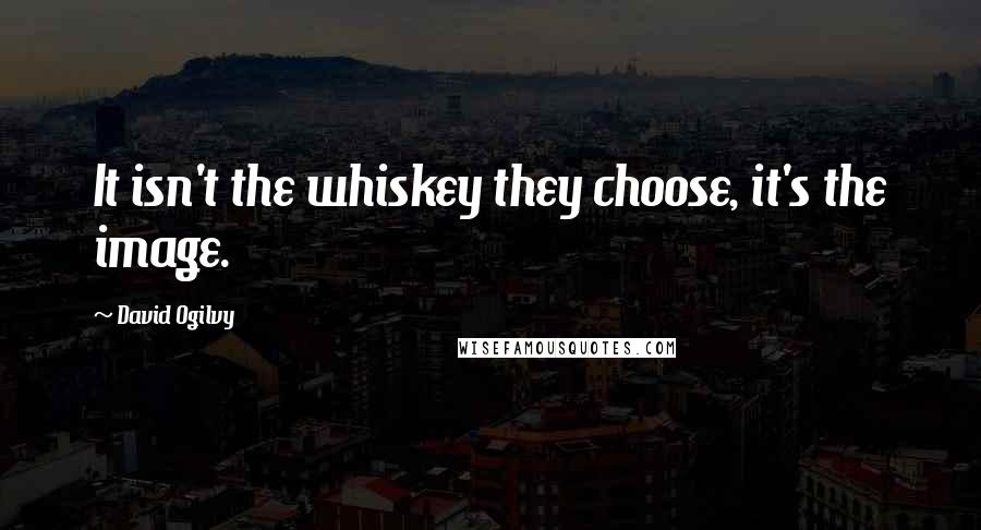 David Ogilvy Quotes: It isn't the whiskey they choose, it's the image.