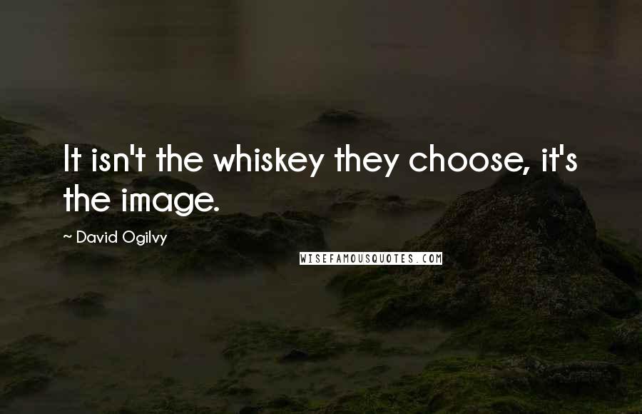 David Ogilvy Quotes: It isn't the whiskey they choose, it's the image.