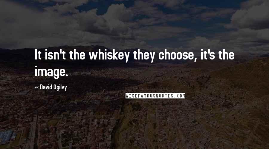 David Ogilvy Quotes: It isn't the whiskey they choose, it's the image.