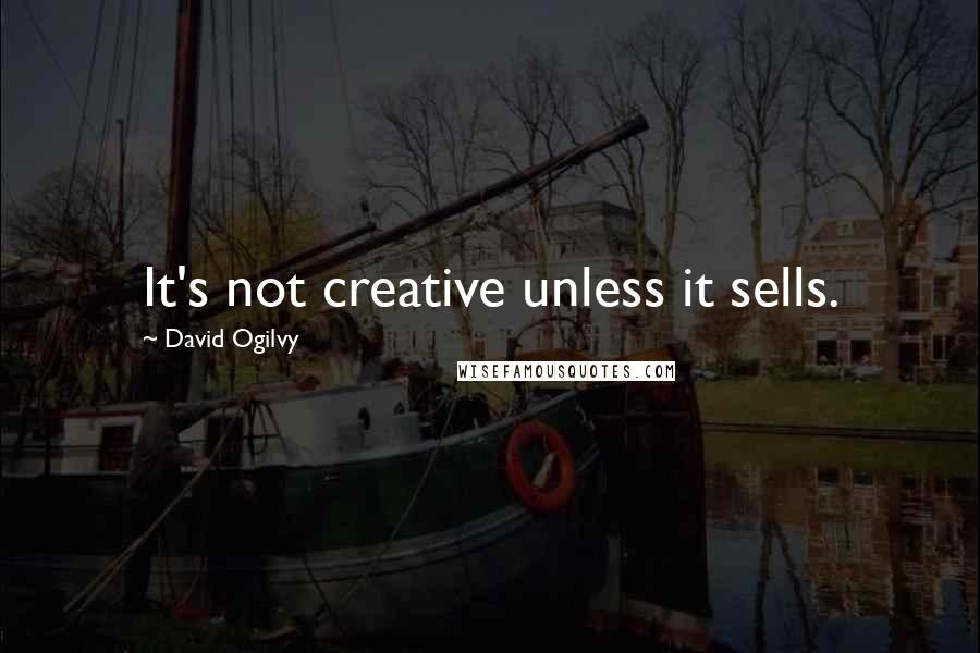 David Ogilvy Quotes: It's not creative unless it sells.