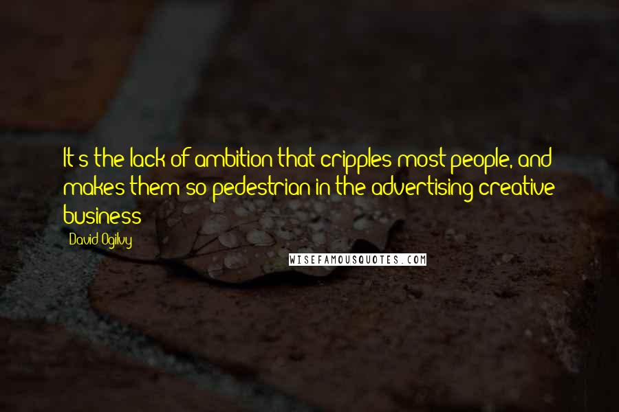 David Ogilvy Quotes: It's the lack of ambition that cripples most people, and makes them so pedestrian in the advertising/creative business
