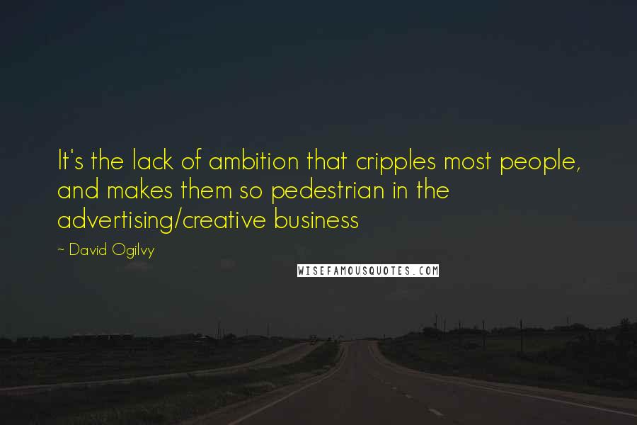 David Ogilvy Quotes: It's the lack of ambition that cripples most people, and makes them so pedestrian in the advertising/creative business