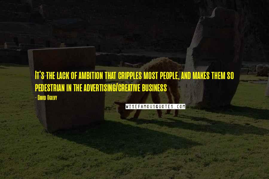 David Ogilvy Quotes: It's the lack of ambition that cripples most people, and makes them so pedestrian in the advertising/creative business