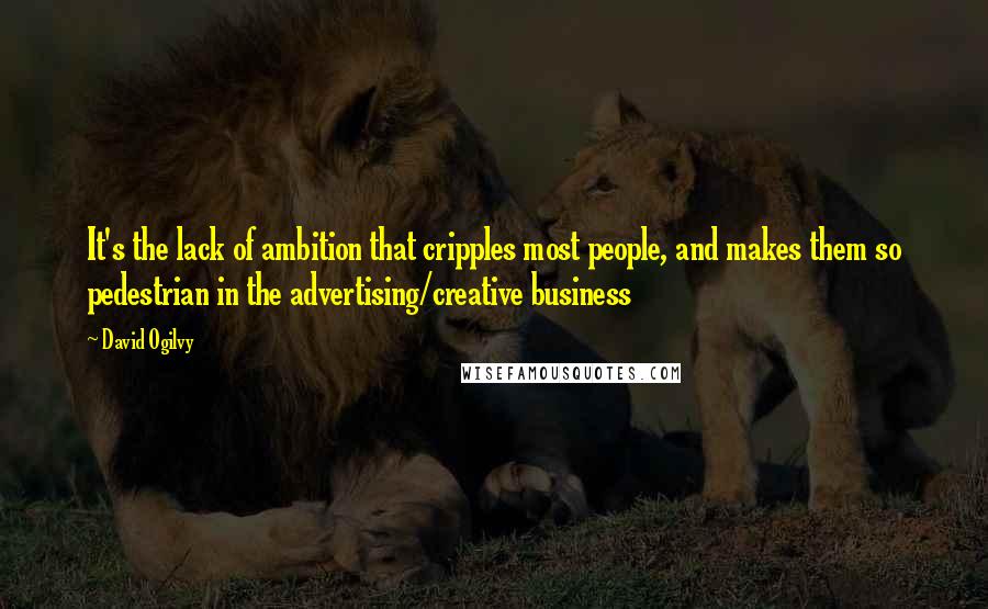 David Ogilvy Quotes: It's the lack of ambition that cripples most people, and makes them so pedestrian in the advertising/creative business