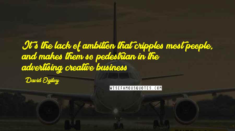 David Ogilvy Quotes: It's the lack of ambition that cripples most people, and makes them so pedestrian in the advertising/creative business