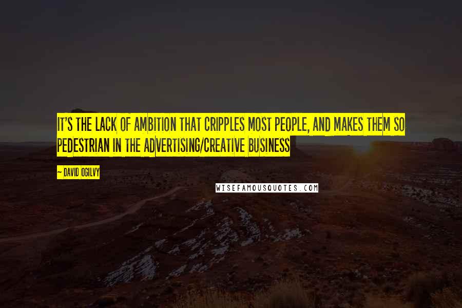 David Ogilvy Quotes: It's the lack of ambition that cripples most people, and makes them so pedestrian in the advertising/creative business