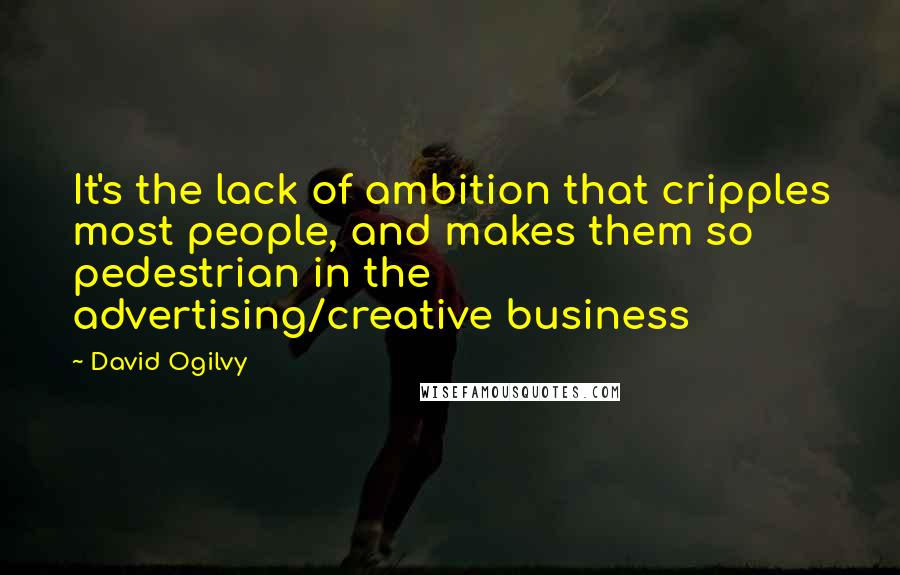 David Ogilvy Quotes: It's the lack of ambition that cripples most people, and makes them so pedestrian in the advertising/creative business