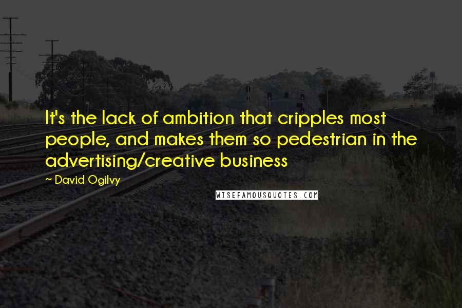 David Ogilvy Quotes: It's the lack of ambition that cripples most people, and makes them so pedestrian in the advertising/creative business