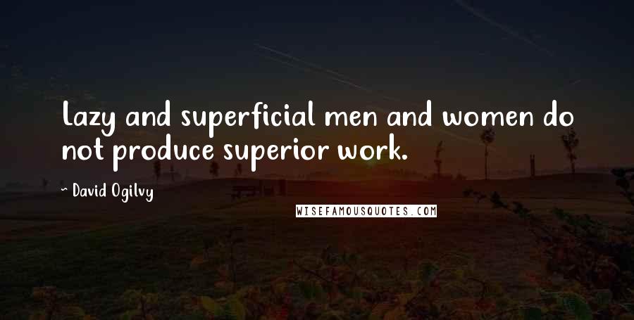 David Ogilvy Quotes: Lazy and superficial men and women do not produce superior work.