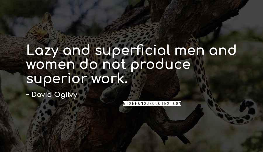 David Ogilvy Quotes: Lazy and superficial men and women do not produce superior work.