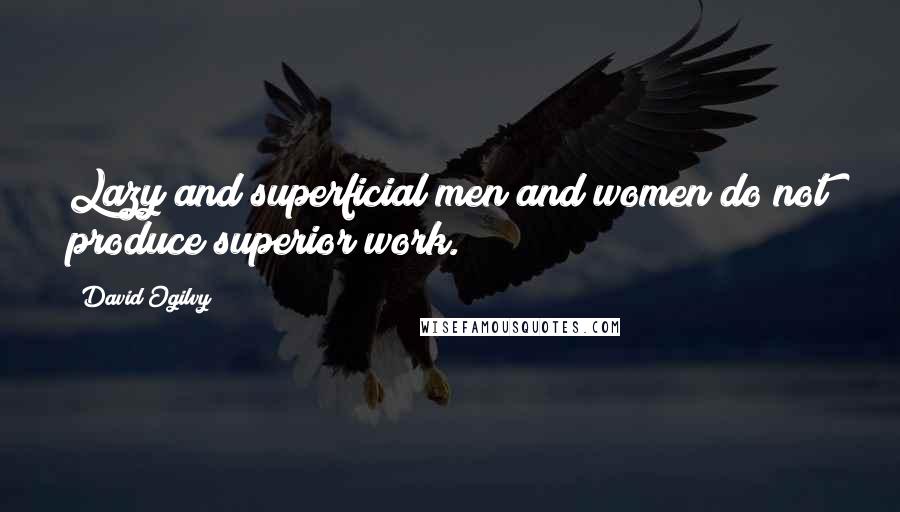 David Ogilvy Quotes: Lazy and superficial men and women do not produce superior work.