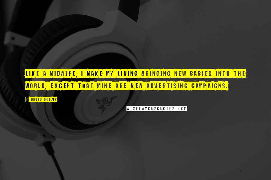 David Ogilvy Quotes: Like a midwife, I make my living bringing new babies into the world, except that mine are new advertising campaigns.