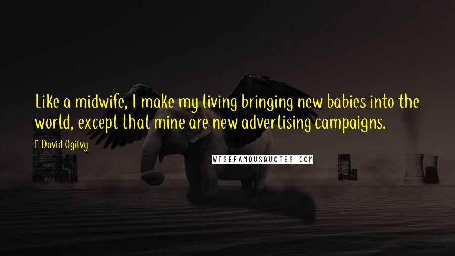 David Ogilvy Quotes: Like a midwife, I make my living bringing new babies into the world, except that mine are new advertising campaigns.