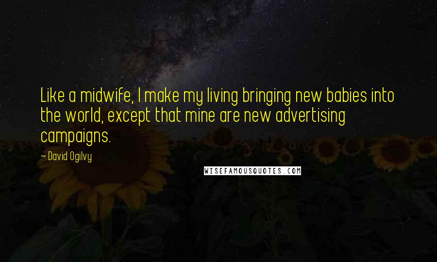 David Ogilvy Quotes: Like a midwife, I make my living bringing new babies into the world, except that mine are new advertising campaigns.